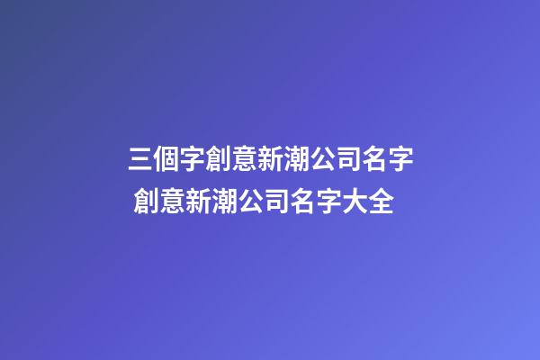 三個字創意新潮公司名字 創意新潮公司名字大全-第1張-公司起名-玄機派